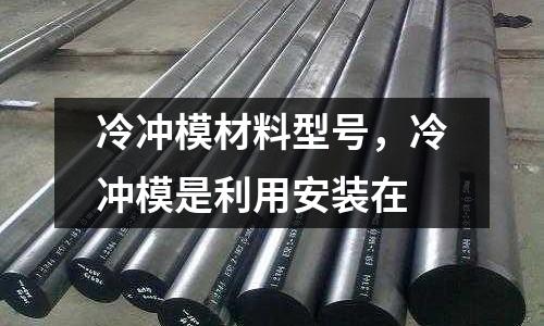 冷沖模材料型號,冷沖模是利用安裝在