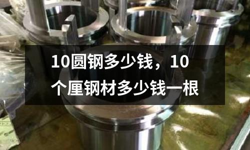 10圓鋼多少錢，10個厘鋼材多少錢一根