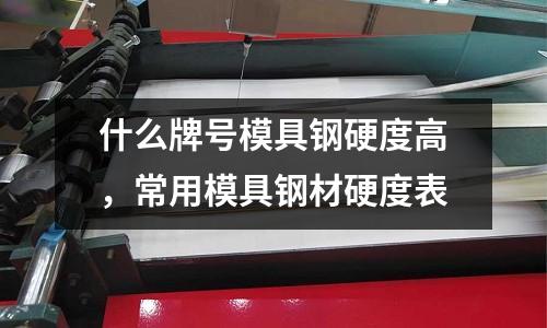 什么牌號模具鋼硬度高,常用模具鋼材硬度表