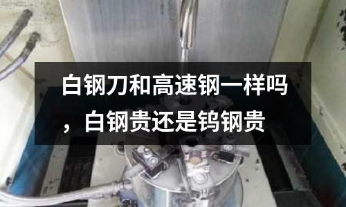 白鋼刀和高速鋼一樣嗎，白鋼貴還是鎢鋼貴