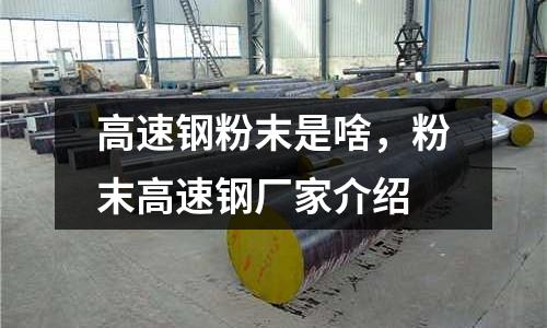高速鋼粉末是啥，粉末高速鋼廠家介紹
