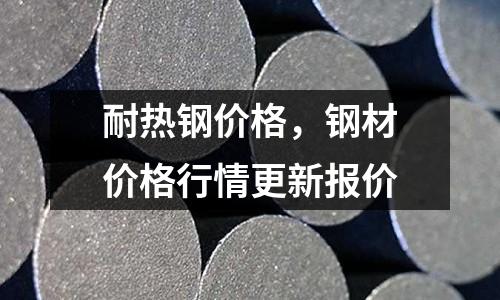 耐熱鋼價(jià)格，鋼材價(jià)格行情更新報(bào)價(jià)