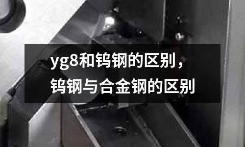 yg8和鎢鋼的區別，鎢鋼與合金鋼的區別