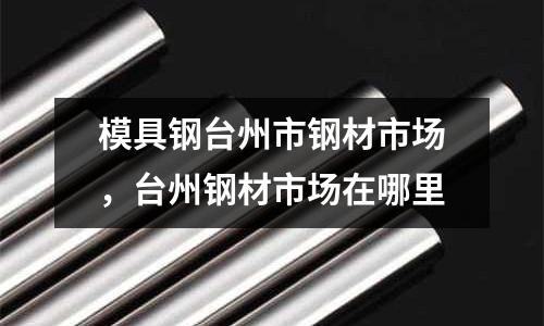 模具鋼臺州市鋼材市場,臺州鋼材市場在哪里