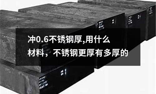 沖0.6不銹鋼厚,用什么材料,不銹鋼更厚有多厚的