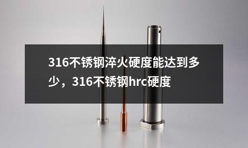 316不銹鋼淬火硬度能達到多少,316不銹鋼hrc硬度
