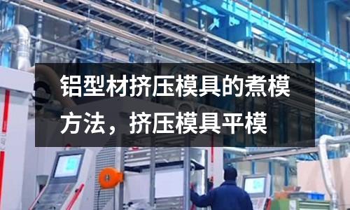 鋁型材擠壓模具的煮模方法,擠壓模具平模