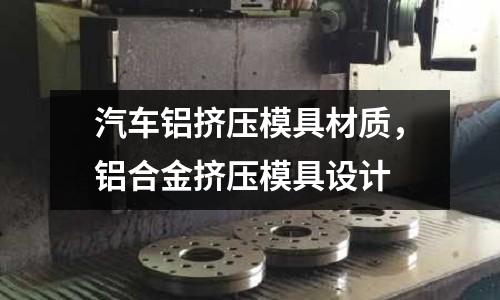 汽車鋁擠壓模具材質,鋁合金擠壓模具設計