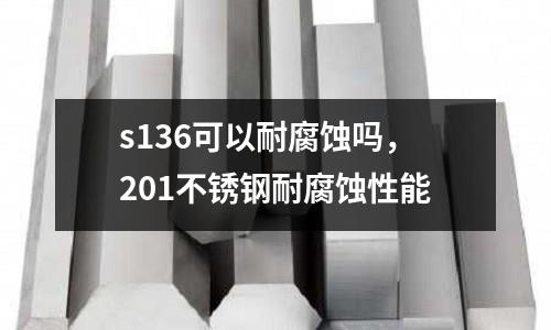 s136可以耐腐蝕嗎,201不銹鋼耐腐蝕性能