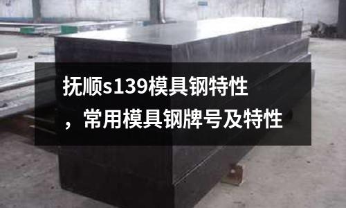 撫順s139模具鋼特性，常用模具鋼牌號及特性