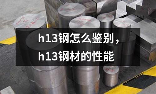 h13鋼怎么鑒別,h13鋼材的性能