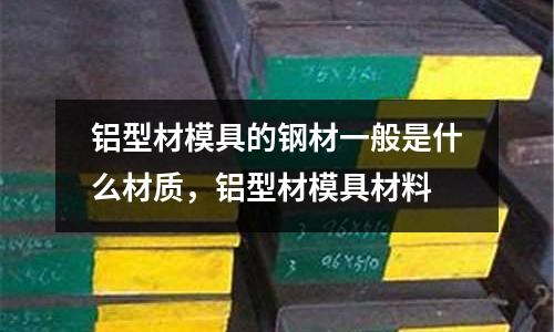鋁型材模具的鋼材一般是什么材質(zhì),鋁型材模具材料