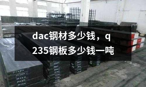 dac鋼材多少錢，q235鋼板多少錢一噸