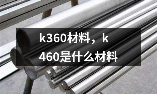 k360材料,k460是什么材料