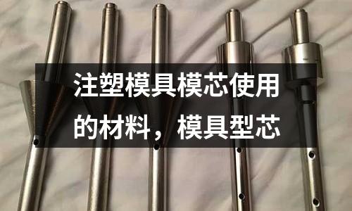 注塑模具模芯使用的材料,模具型芯