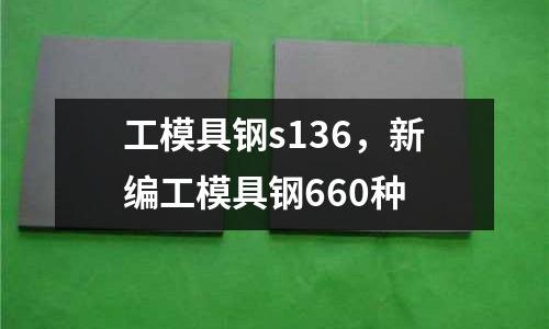 工模具鋼s136，新編工模具鋼660種