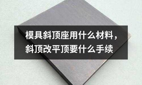模具斜頂座用什么材料,斜頂改平頂要什么手續