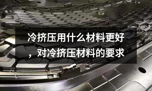 冷擠壓用什么材料更好，對(duì)冷擠壓材料的要求