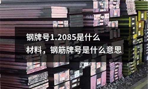 鋼牌號1.2085是什么材料，鋼筋牌號是什么意思