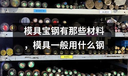 模具寶鋼有那些材料,模具一般用什么鋼