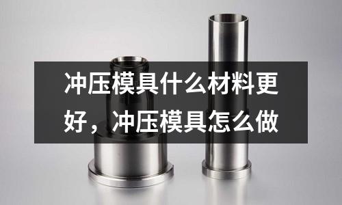 沖壓模具什么材料更好,沖壓模具怎么做