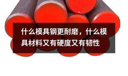 什么模具鋼更耐磨，什么模具材料又有硬度又有韌性