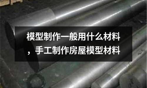 模型制作一般用什么材料，手工制作房屋模型材料