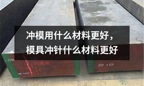 沖模用什么材料更好,模具沖針什么材料更好