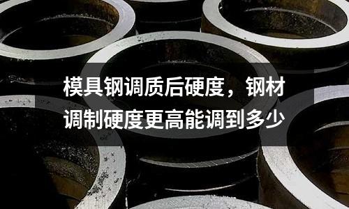 模具鋼調質后硬度，鋼材調制硬度更高能調到多少