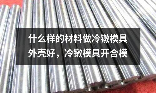 什么樣的材料做冷鐓模具外殼好,冷鐓模具開合模