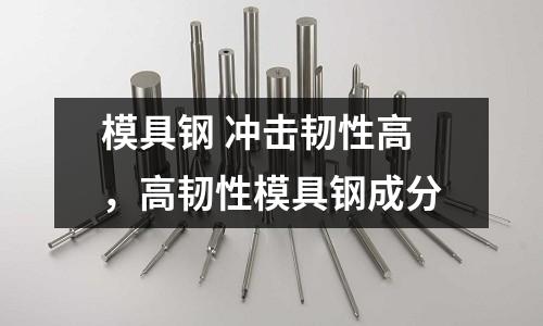 模具鋼 沖擊韌性高,高韌性模具鋼成分