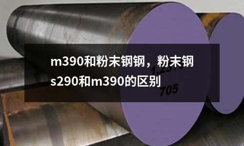 m390和粉末鋼鋼，粉末鋼s290和m390的區(qū)別