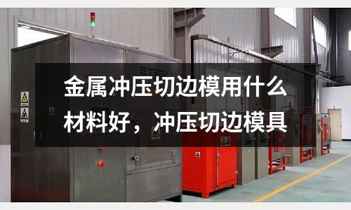 金屬沖壓切邊模用什么材料好，沖壓切邊模具