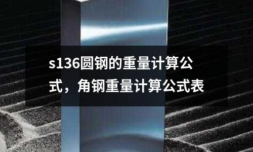 s136圓鋼的重量計算公式，角鋼重量計算公式表