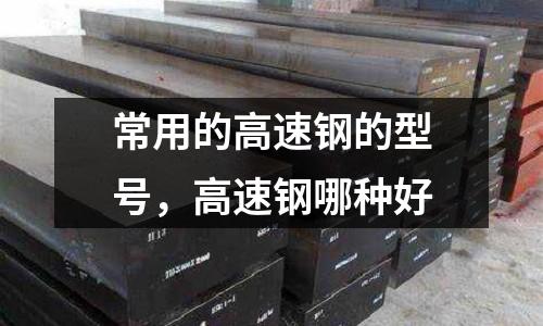 常用的高速鋼的型號,高速鋼哪種好