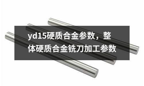 yd15硬質(zhì)合金參數(shù)，整體硬質(zhì)合金銑刀加工參數(shù)