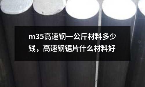 m35高速鋼一公斤材料多少錢，高速鋼鋸片什么材料好