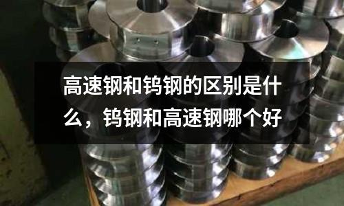 高速鋼和鎢鋼的區別是什么,鎢鋼和高速鋼哪個好