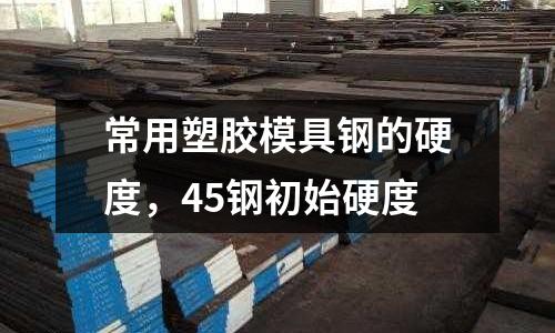 常用塑膠模具鋼的硬度，45鋼初始硬度
