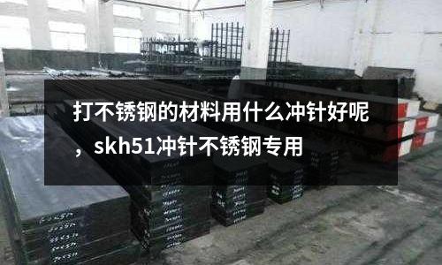 打不銹鋼的材料用什么沖針好呢，skh51沖針不銹鋼專用