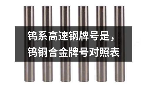 鎢系高速鋼牌號是,鎢銅合金牌號對照表