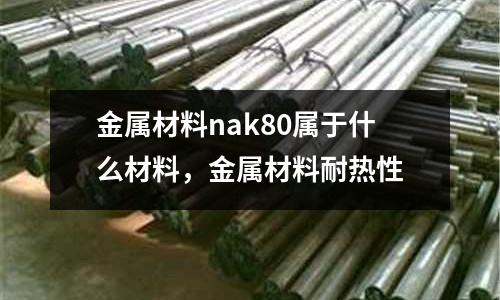 金屬材料nak80屬于什么材料,金屬材料耐熱性