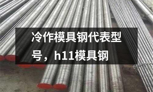 冷作模具鋼代表型號,h11模具鋼