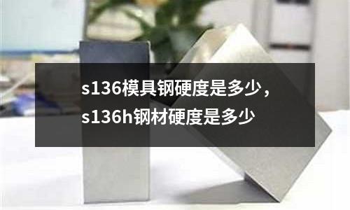 s136模具鋼硬度是多少,s136h鋼材硬度是多少