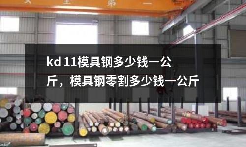 kd 11模具鋼多少錢一公斤,模具鋼零割多少錢一公斤