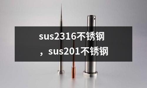 sus2316不銹鋼，sus201不銹鋼