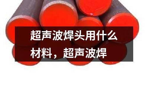 超聲波焊頭用什么材料，超聲波焊
