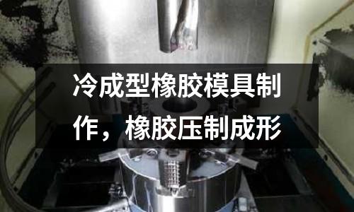 冷成型橡膠模具制作，橡膠壓制成形