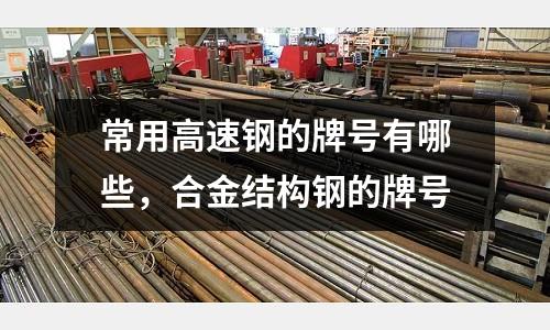 常用高速鋼的牌號(hào)有哪些，合金結(jié)構(gòu)鋼的牌號(hào)