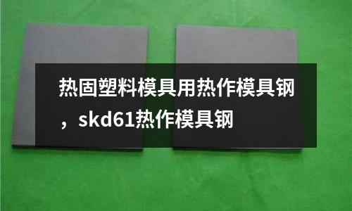 熱固塑料模具用熱作模具鋼，skd61熱作模具鋼
